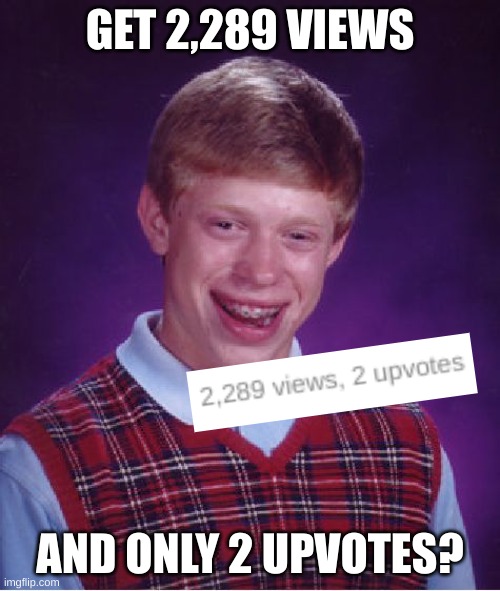 Bad Luck Brian | GET 2,289 VIEWS; AND ONLY 2 UPVOTES? | image tagged in memes,bad luck brian | made w/ Imgflip meme maker