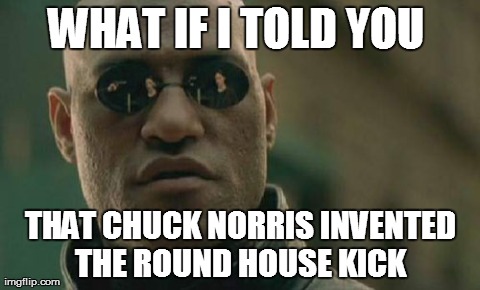 Matrix Morpheus | WHAT IF I TOLD YOU  THAT CHUCK NORRIS INVENTED THE ROUND HOUSE KICK | image tagged in memes,matrix morpheus | made w/ Imgflip meme maker