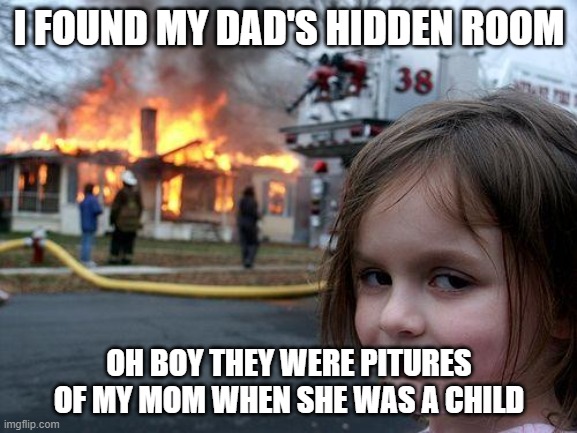 Disaster Girl | I FOUND MY DAD'S HIDDEN ROOM; OH BOY THEY WERE PITURES OF MY MOM WHEN SHE WAS A CHILD | image tagged in memes,disaster girl | made w/ Imgflip meme maker