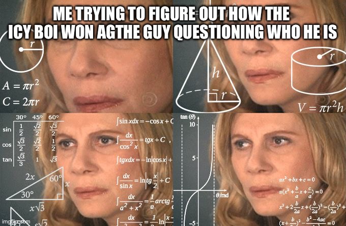 Calculating meme | ME TRYING TO FIGURE OUT HOW THE  ICY BOI WON AGAINST THE GUY QUESTIONING WHO HE IS | image tagged in calculating meme | made w/ Imgflip meme maker