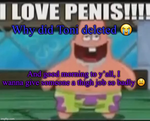 dumbass gay star | Why did Toni deleted 😭; And good morning to y’all, I wanna give someone a thigh job so badly 😫 | image tagged in dumbass gay star | made w/ Imgflip meme maker