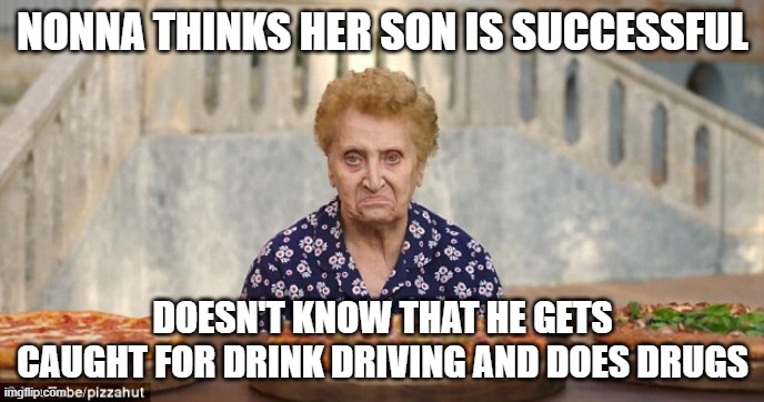 Italian Nonna Meme | NONNA THINKS HER SON IS SUCCESSFUL; DOESN'T KNOW THAT HE GETS CAUGHT FOR DRINK DRIVING AND DOES DRUGS | image tagged in old italian lady,italian nonna,italian nonna meme,nonna,nonna meme,italian nonna memes | made w/ Imgflip meme maker
