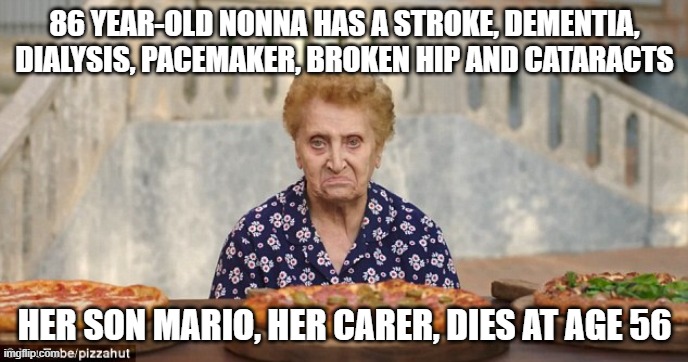 Italian Nonna Meme - Nonna Meme | 86 YEAR-OLD NONNA HAS A STROKE, DEMENTIA, DIALYSIS, PACEMAKER, BROKEN HIP AND CATARACTS; HER SON MARIO, HER CARER, DIES AT AGE 56 | image tagged in old italian lady,nonna meme,nonna,italian nonna | made w/ Imgflip meme maker