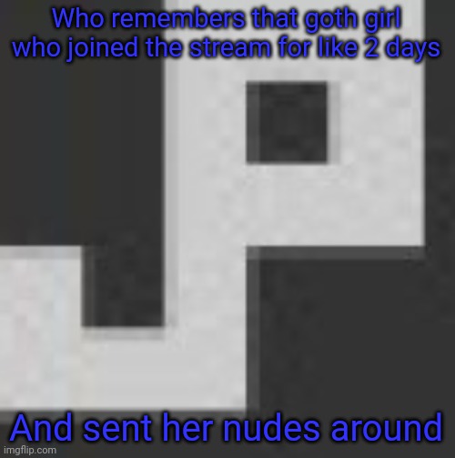 potatchips pfp better | Who remembers that goth girl who joined the stream for like 2 days; And sent her nudes around | image tagged in potatchips pfp better | made w/ Imgflip meme maker