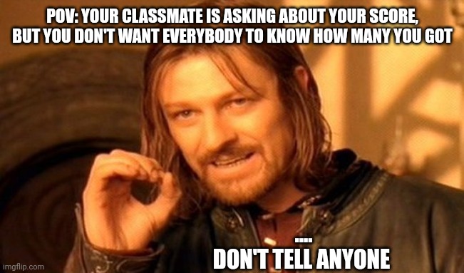 One Does Not Simply Meme | POV: YOUR CLASSMATE IS ASKING ABOUT YOUR SCORE, BUT YOU DON'T WANT EVERYBODY TO KNOW HOW MANY YOU GOT; ....
DON'T TELL ANYONE | image tagged in memes,one does not simply,score,school | made w/ Imgflip meme maker