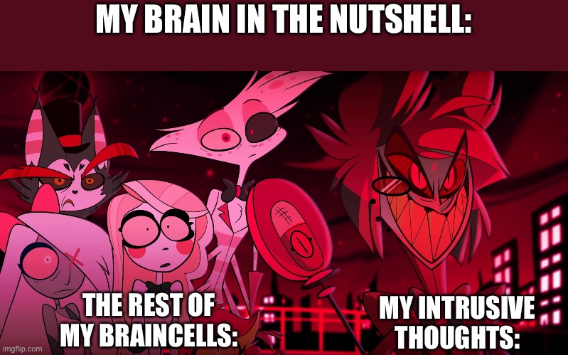 Hazbin Hotel | MY BRAIN IN THE NUTSHELL:; THE REST OF MY BRAINCELLS:; MY INTRUSIVE THOUGHTS: | image tagged in hazbin hotel | made w/ Imgflip meme maker