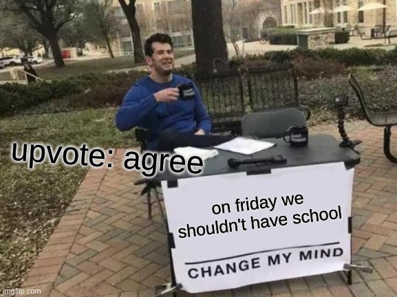 Change My Mind | upvote: agree; on friday we shouldn't have school | image tagged in memes,change my mind | made w/ Imgflip meme maker