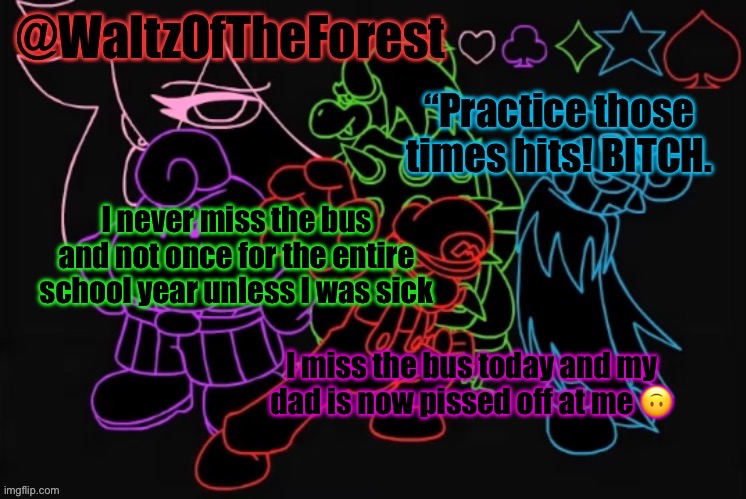 WaltzOfTheForest’s Announcement Template! | I never miss the bus and not once for the entire school year unless I was sick; I miss the bus today and my dad is now pissed off at me 🙃 | image tagged in waltzoftheforest s announcement template | made w/ Imgflip meme maker