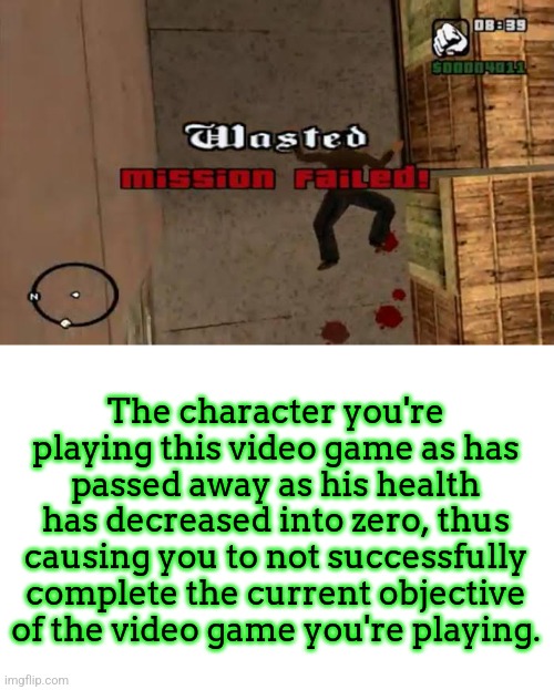 The character you're playing this video game as has passed away as his health has decreased into zero, thus causing you to not successfully complete the current objective of the video game you're playing. | made w/ Imgflip meme maker