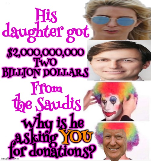 Magaidians Need Better Paying Jobs So They Can Send It All To Trump And Get Him Out Of The Mess HE PUT HIMSELF IN ON PURPOSE | His daughter got; $2,000,000,000
TWO BILLION DOLLARS; From the Saudis; Why is he asking YOU for donations? YOU | image tagged in memes,clown applying makeup,grifter,con man,trump unfit unqualified dangerous,lock him up | made w/ Imgflip meme maker