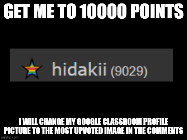 GET ME TO 10000 POINTS; I WILL CHANGE MY GOOGLE CLASSROOM PROFILE PICTURE TO THE MOST UPVOTED IMAGE IN THE COMMENTS | made w/ Imgflip meme maker