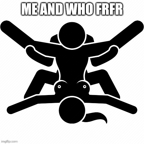 I was dared to do this | ME AND WHO FRFR | image tagged in memes,funny | made w/ Imgflip meme maker