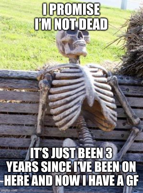 :3 | I PROMISE I’M NOT DEAD; IT’S JUST BEEN 3 YEARS SINCE I’VE BEEN ON HERE AND NOW I HAVE A GF | image tagged in memes,waiting skeleton | made w/ Imgflip meme maker