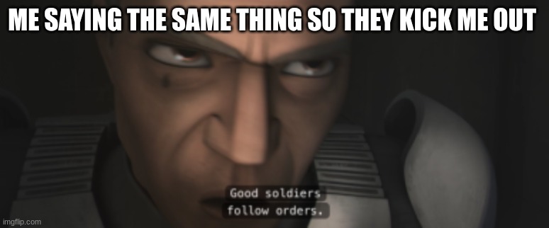 clone trooper tup | ME SAYING THE SAME THING SO THEY KICK ME OUT | image tagged in clone trooper tup | made w/ Imgflip meme maker