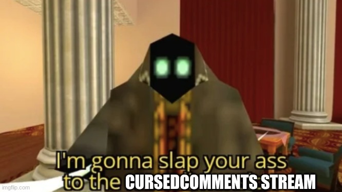 I'm gonna slap your ass to the next dimension | CURSEDCOMMENTS STREAM | image tagged in i'm gonna slap your ass to the next dimension | made w/ Imgflip meme maker