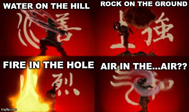 im a disapointment | ROCK ON THE GROUND; WATER ON THE HILL; AIR IN THE...AIR?? FIRE IN THE HOLE | image tagged in water earth fire air | made w/ Imgflip meme maker