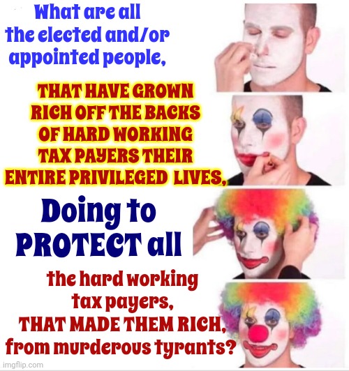 Their SOLE JOB Is To PROTECT Us And Keep Us SAFE | What are all the elected and/or appointed people, THAT HAVE GROWN RICH OFF THE BACKS OF HARD WORKING TAX PAYERS THEIR ENTIRE PRIVILEGED  LIVES, Doing to PROTECT all; the hard working tax payers,
THAT MADE THEM RICH,
from murderous tyrants? | image tagged in memes,clown applying makeup,rich people,tax payers,government corruption,politicians laughing | made w/ Imgflip meme maker