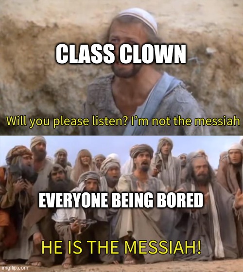 Please Listen I am not the Messiah | CLASS CLOWN; EVERYONE BEING BORED | image tagged in please listen i am not the messiah | made w/ Imgflip meme maker