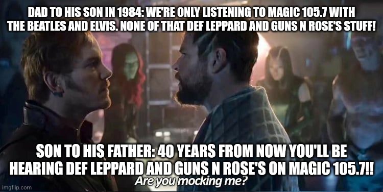 Are you mocking me? | DAD TO HIS SON IN 1984: WE'RE ONLY LISTENING TO MAGIC 105.7 WITH THE BEATLES AND ELVIS. NONE OF THAT DEF LEPPARD AND GUNS N ROSE'S STUFF! SON TO HIS FATHER: 40 YEARS FROM NOW YOU'LL BE HEARING DEF LEPPARD AND GUNS N ROSE'S ON MAGIC 105.7!! | image tagged in are you mocking me | made w/ Imgflip meme maker