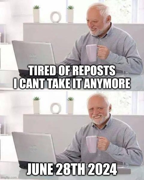 june 28th 2024 | TIRED OF REPOSTS I CANT TAKE IT ANYMORE; JUNE 28TH 2024 | image tagged in memes,hide the pain harold | made w/ Imgflip meme maker