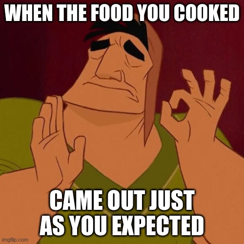 Just perfect | WHEN THE FOOD YOU COOKED; CAME OUT JUST AS YOU EXPECTED | image tagged in when x just right,perfection,delicious | made w/ Imgflip meme maker
