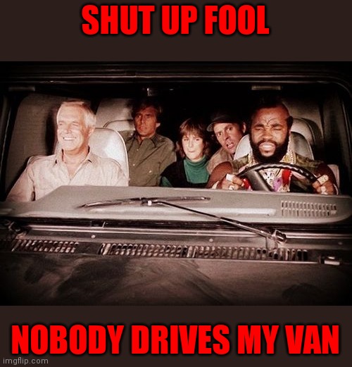 Shut Up Fool | SHUT UP FOOL; NOBODY DRIVES MY VAN | image tagged in funny memes | made w/ Imgflip meme maker