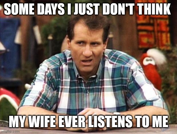 Wife doesn't listen | SOME DAYS I JUST DON'T THINK; MY WIFE EVER LISTENS TO ME | image tagged in al bundy,funny memes | made w/ Imgflip meme maker