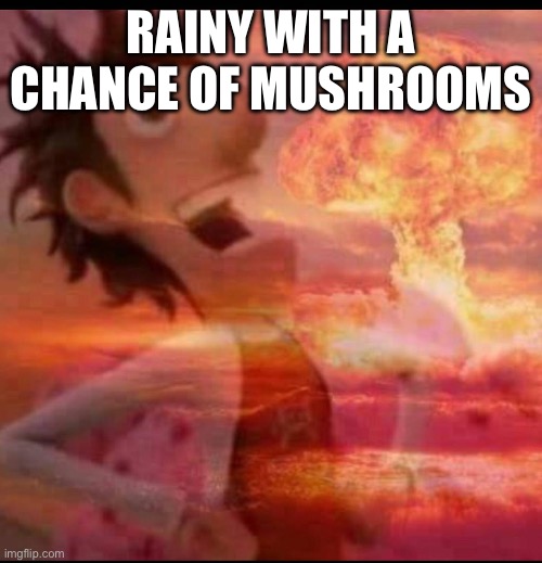 MushroomCloudy | RAINY WITH A CHANCE OF MUSHROOMS | image tagged in mushroomcloudy | made w/ Imgflip meme maker