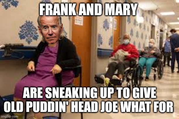 joe biden | FRANK AND MARY; ARE SNEAKING UP TO GIVE OLD PUDDIN' HEAD JOE WHAT FOR | image tagged in joe biden | made w/ Imgflip meme maker