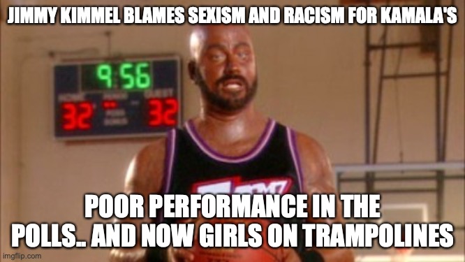 Karl Malone Jimmy Kimmel | JIMMY KIMMEL BLAMES SEXISM AND RACISM FOR KAMALA'S; POOR PERFORMANCE IN THE POLLS.. AND NOW GIRLS ON TRAMPOLINES | image tagged in karl malone jimmy kimmel | made w/ Imgflip meme maker