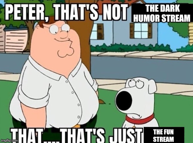 Peter that's not a meme | THE DARK HUMOR STREAM THE FUN 
STREAM | image tagged in peter that's not a meme | made w/ Imgflip meme maker