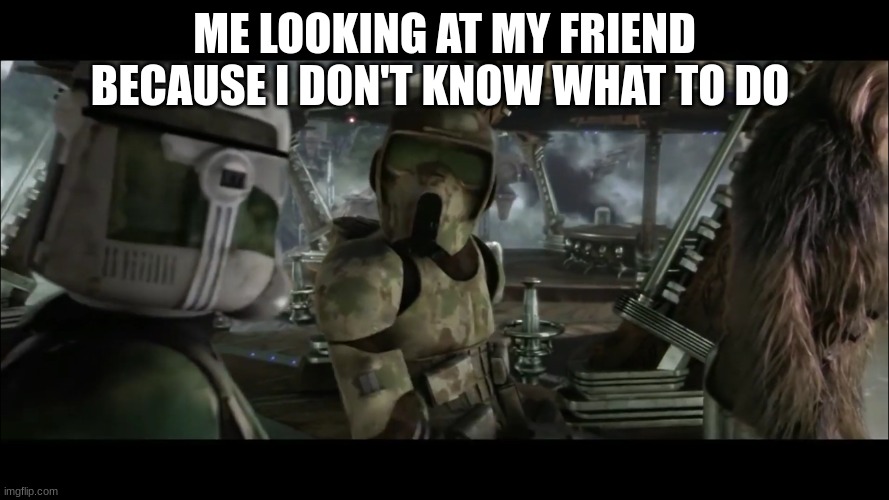 41st elite corps clone trooper | ME LOOKING AT MY FRIEND BECAUSE I DON'T KNOW WHAT TO DO | image tagged in 41st elite corps clone trooper | made w/ Imgflip meme maker