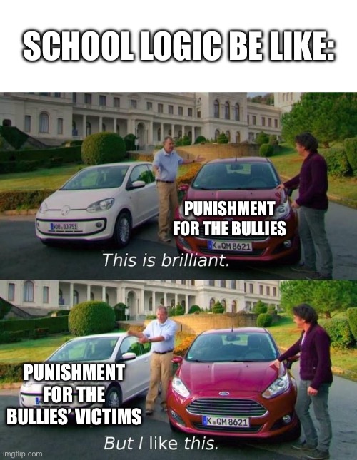 This Is Brilliant But I Like This | PUNISHMENT FOR THE BULLIES PUNISHMENT FOR THE BULLIES’ VICTIMS SCHOOL LOGIC BE LIKE: | image tagged in this is brilliant but i like this | made w/ Imgflip meme maker