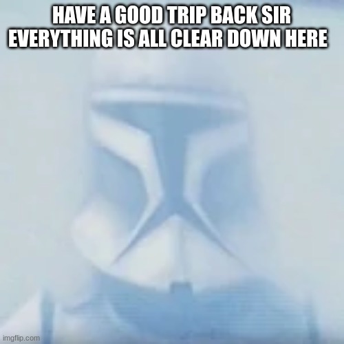 clone trooper | HAVE A GOOD TRIP BACK SIR EVERYTHING IS ALL CLEAR DOWN HERE | image tagged in clone trooper | made w/ Imgflip meme maker