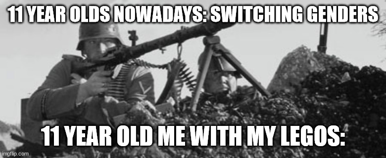 haha mg34 go brrrrrrrrrr | 11 YEAR OLDS NOWADAYS: SWITCHING GENDERS; 11 YEAR OLD ME WITH MY LEGOS: | image tagged in mg-34 | made w/ Imgflip meme maker
