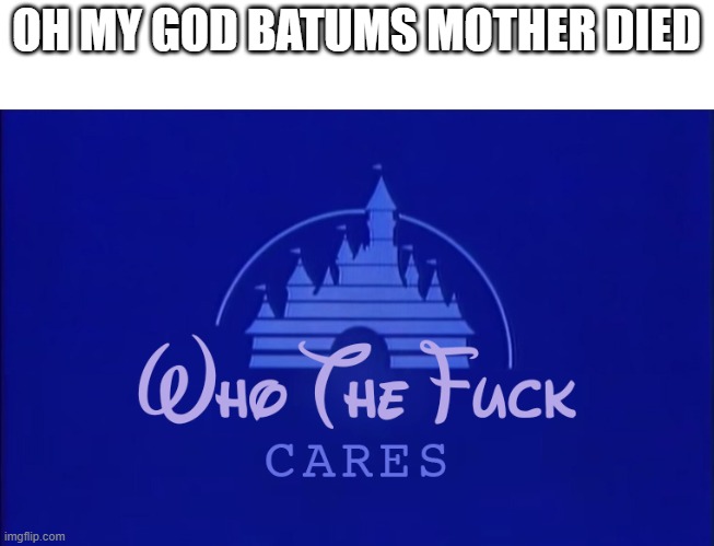 ask someone who cares | OH MY GOD BATUMS MOTHER DIED | image tagged in disney who cares | made w/ Imgflip meme maker