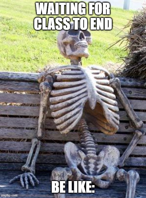 what waiting for class to end feels like | WAITING FOR CLASS TO END; BE LIKE: | image tagged in memes,waiting skeleton | made w/ Imgflip meme maker