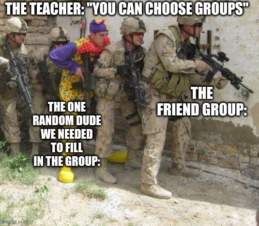Real | THE TEACHER: "YOU CAN CHOOSE GROUPS"; THE ONE RANDOM DUDE WE NEEDED TO FILL IN THE GROUP:; THE FRIEND GROUP: | image tagged in army clown,memes | made w/ Imgflip meme maker