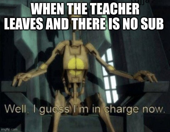 battle droid | WHEN THE TEACHER LEAVES AND THERE IS NO SUB | image tagged in battle droid | made w/ Imgflip meme maker