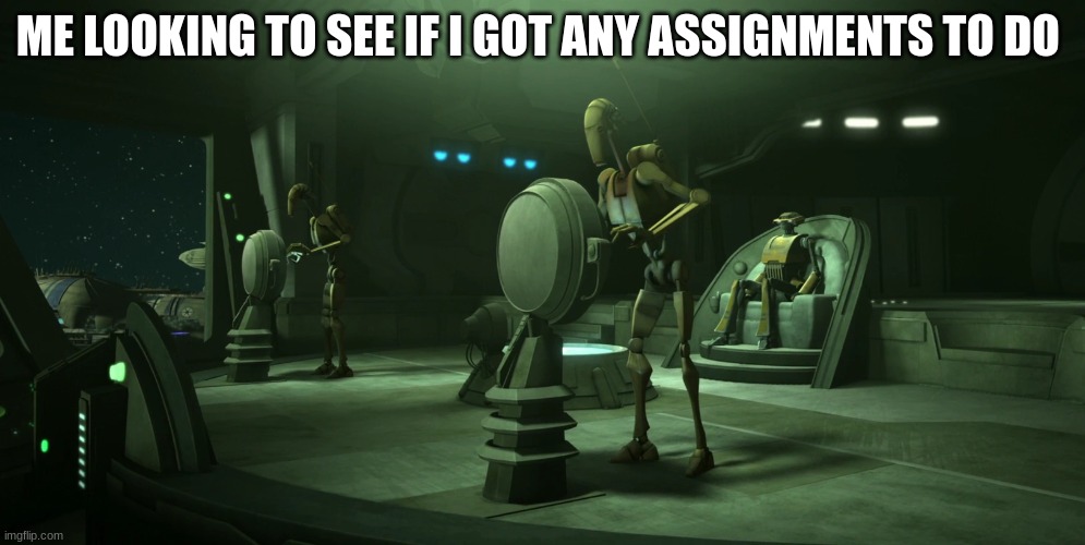battle droid | ME LOOKING TO SEE IF I GOT ANY ASSIGNMENTS TO DO | image tagged in battle droid | made w/ Imgflip meme maker