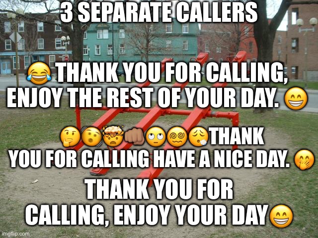 Your mood is irrelevant, I’m still getting PD have a nice day | 3 SEPARATE CALLERS; 😂 THANK YOU FOR CALLING, ENJOY THE REST OF YOUR DAY. 😁; 🤔🫨🤯👊🏽🙄😵‍💫😮‍💨THANK YOU FOR CALLING HAVE A NICE DAY. 🤭; THANK YOU FOR CALLING, ENJOY YOUR DAY😁 | image tagged in seesaws | made w/ Imgflip meme maker