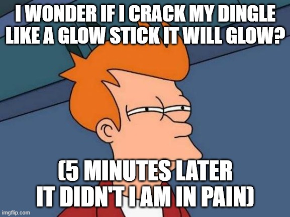 Futurama Fry | I WONDER IF I CRACK MY DINGLE LIKE A GLOW STICK IT WILL GLOW? (5 MINUTES LATER IT DIDN'T I AM IN PAIN) | image tagged in memes,futurama fry | made w/ Imgflip meme maker