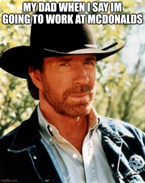 Chuck Norris | MY DAD WHEN I SAY IM GOING TO WORK AT MCDONALDS | image tagged in memes,chuck norris | made w/ Imgflip meme maker