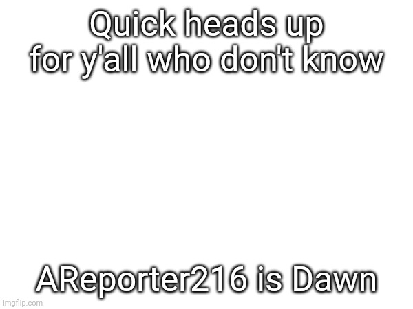 Quick heads up for y'all who don't know; AReporter216 is Dawn | made w/ Imgflip meme maker