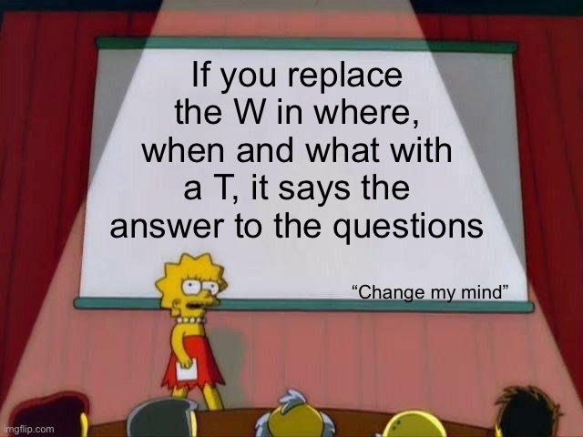 Facts | If you replace the W in where, when and what with a T, it says the answer to the questions; “Change my mind” | image tagged in lisa simpson's presentation,change my mind | made w/ Imgflip meme maker