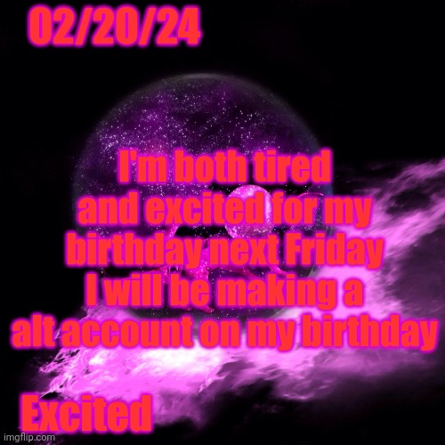 :3 | 02/20/24; I'm both tired and excited for my birthday next Friday
I will be making a alt account on my birthday; Excited | image tagged in -alex_espeon- template 1 | made w/ Imgflip meme maker