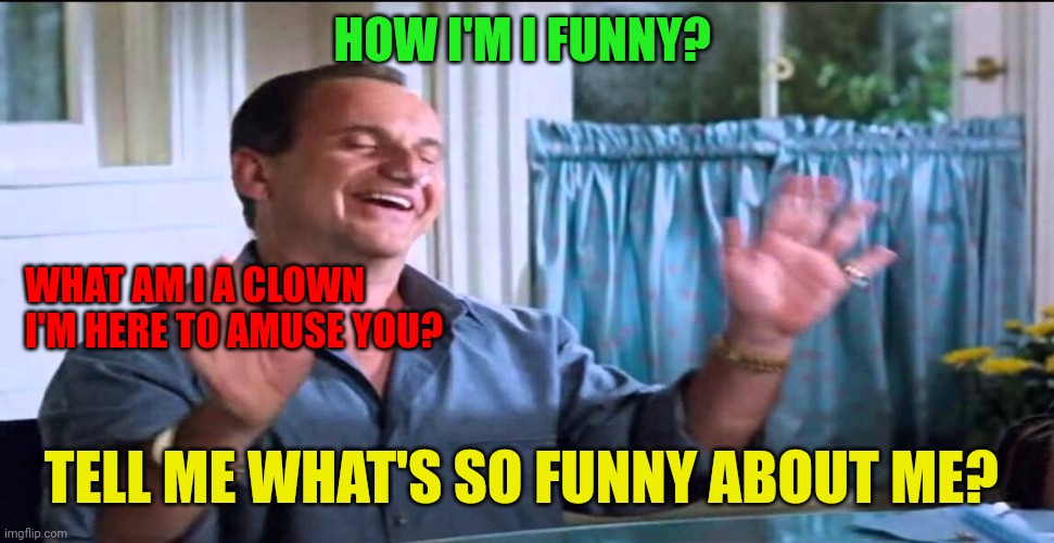 Funny guy | HOW I'M I FUNNY? WHAT AM I A CLOWN
I'M HERE TO AMUSE YOU? TELL ME WHAT'S SO FUNNY ABOUT ME? | image tagged in joe pesci lethal weapon ok ok ok,funny memes | made w/ Imgflip meme maker