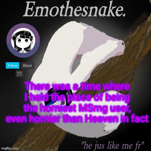 Emothesnake temp- thanks purple | There was a time where I held the place of being the horniest MSmg user, even hornier than Heaven in fact | image tagged in emothesnake temp- thanks purple | made w/ Imgflip meme maker