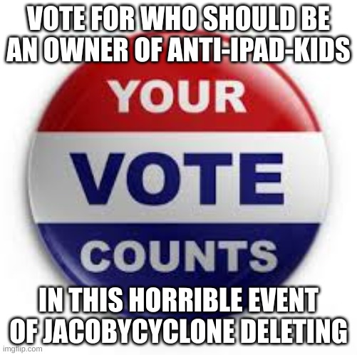 tell me what you think | VOTE FOR WHO SHOULD BE AN OWNER OF ANTI-IPAD-KIDS; IN THIS HORRIBLE EVENT OF JACOBYCYCLONE DELETING | image tagged in vote | made w/ Imgflip meme maker