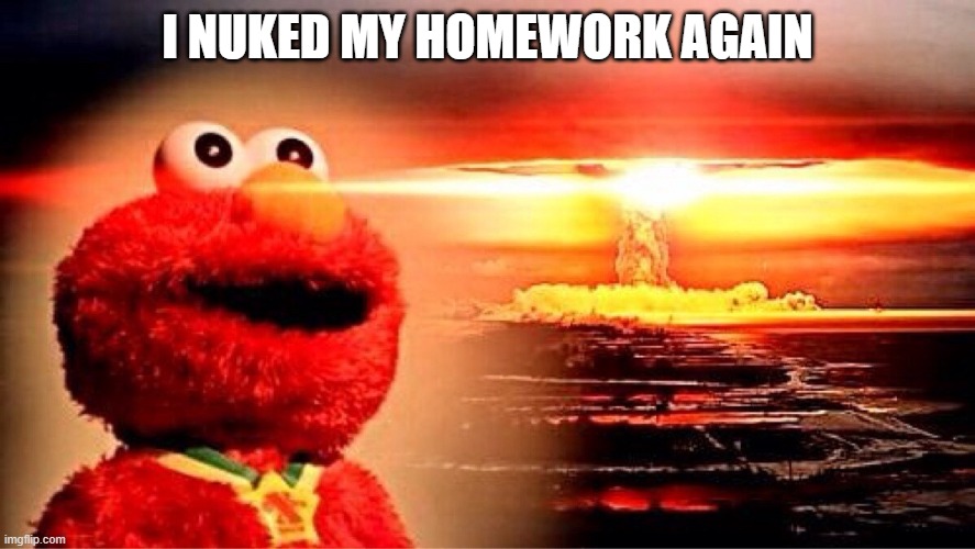 I NUKED MY HOMEWORK AGAIN | image tagged in elmo nuclear explosion | made w/ Imgflip meme maker
